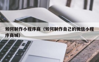 邵东如何制作小程序商（如何制作自己的微信小程序商城）